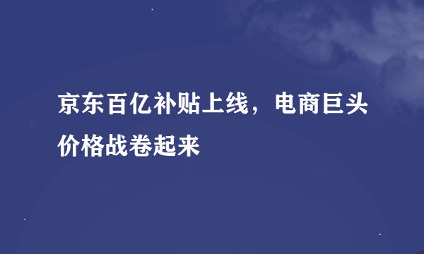 京东百亿补贴上线，电商巨头价格战卷起来