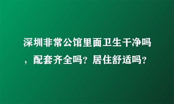 深圳非常公馆里面卫生干净吗，配套齐全吗？居住舒适吗？