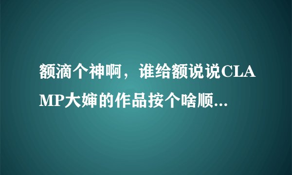 额滴个神啊，谁给额说说CLAMP大婶的作品按个啥顺序才能看明白啊！
