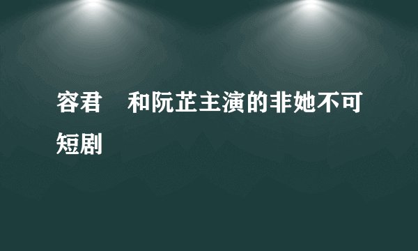 容君洐和阮芷主演的非她不可短剧