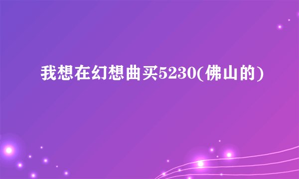 我想在幻想曲买5230(佛山的)