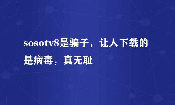 sosotv8是骗子，让人下载的是病毒，真无耻
