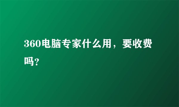 360电脑专家什么用，要收费吗？