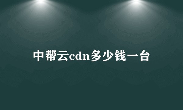 中帮云cdn多少钱一台
