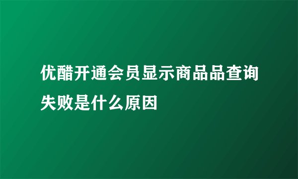 优醋开通会员显示商品品查询失败是什么原因