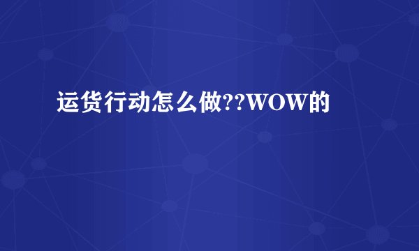 运货行动怎么做??WOW的