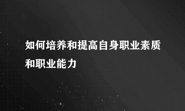 如何培养和提高自身职业素质和职业能力