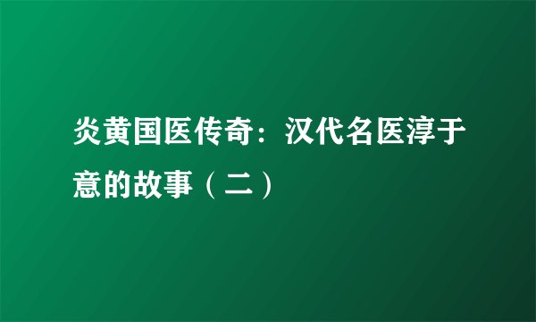 炎黄国医传奇：汉代名医淳于意的故事（二）
