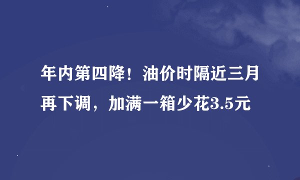 年内第四降！油价时隔近三月再下调，加满一箱少花3.5元
