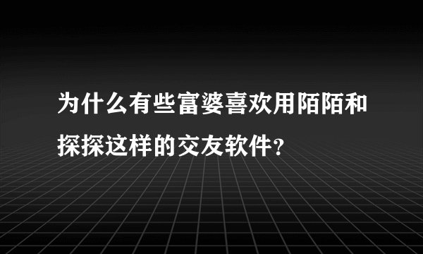 为什么有些富婆喜欢用陌陌和探探这样的交友软件？