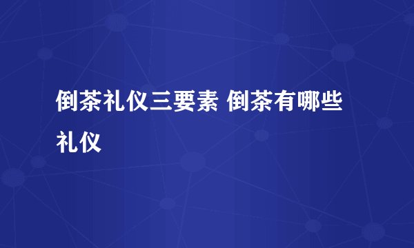 倒茶礼仪三要素 倒茶有哪些礼仪