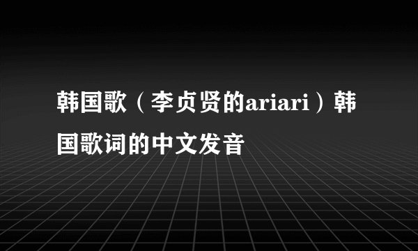 韩国歌（李贞贤的ariari）韩国歌词的中文发音