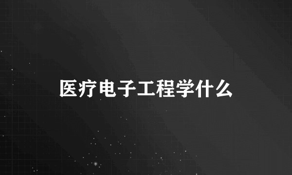 医疗电子工程学什么