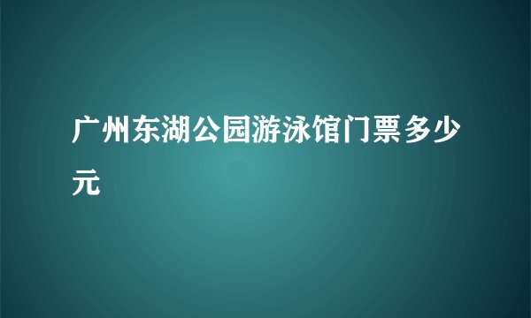 广州东湖公园游泳馆门票多少元