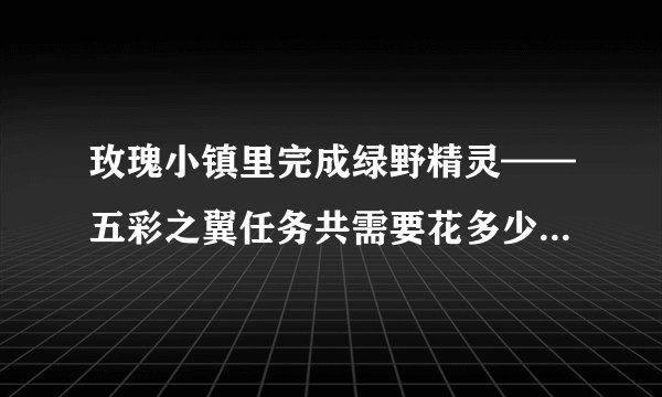 玫瑰小镇里完成绿野精灵——五彩之翼任务共需要花多少Q币（正常时间、产量......）？？求解答！！