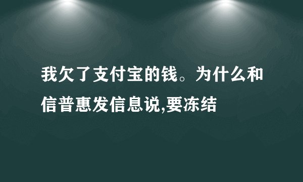 我欠了支付宝的钱。为什么和信普惠发信息说,要冻结