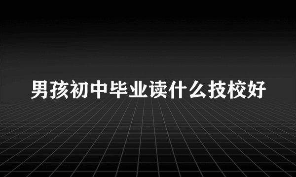 男孩初中毕业读什么技校好