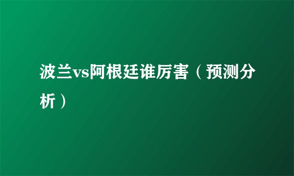 波兰vs阿根廷谁厉害（预测分析）