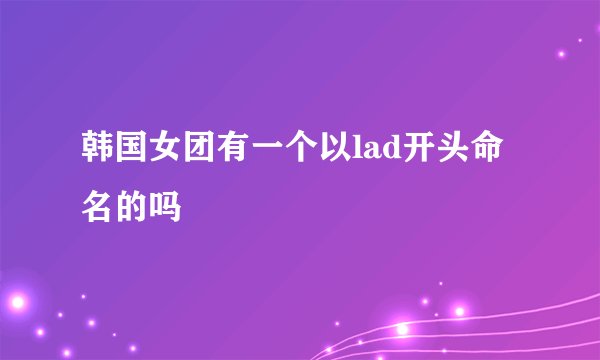 韩国女团有一个以lad开头命名的吗