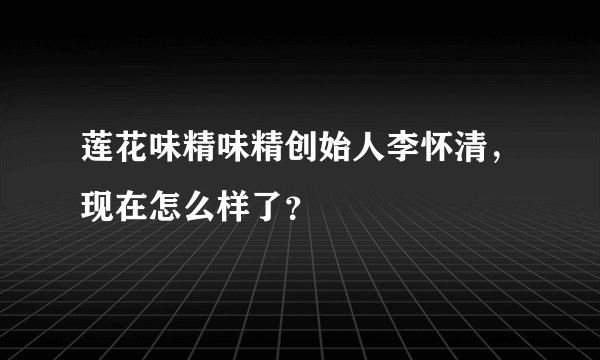 莲花味精味精创始人李怀清，现在怎么样了？