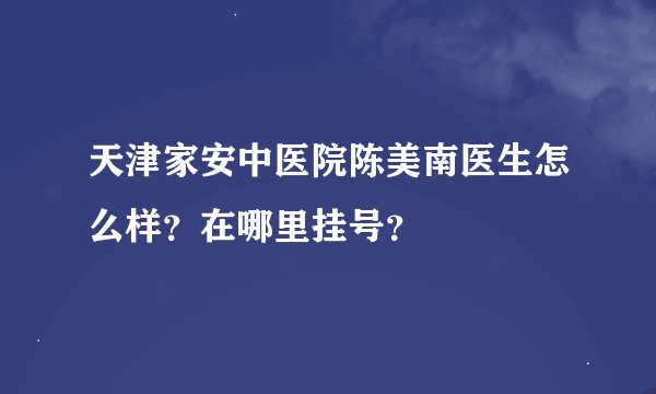 天津家安中医院陈美南医生怎么样？在哪里挂号？