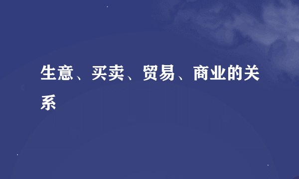 生意、买卖、贸易、商业的关系