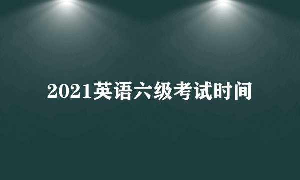 2021英语六级考试时间