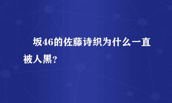 欅坂46的佐藤诗织为什么一直被人黑?