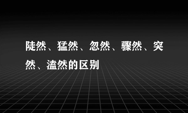陡然、猛然、忽然、骤然、突然、溘然的区别