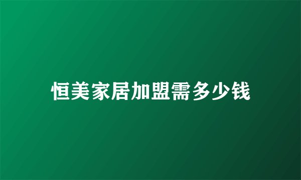 恒美家居加盟需多少钱