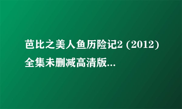 芭比之美人鱼历险记2 (2012)全集未删减高清版免费下载