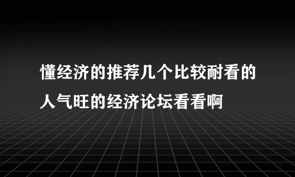 懂经济的推荐几个比较耐看的人气旺的经济论坛看看啊