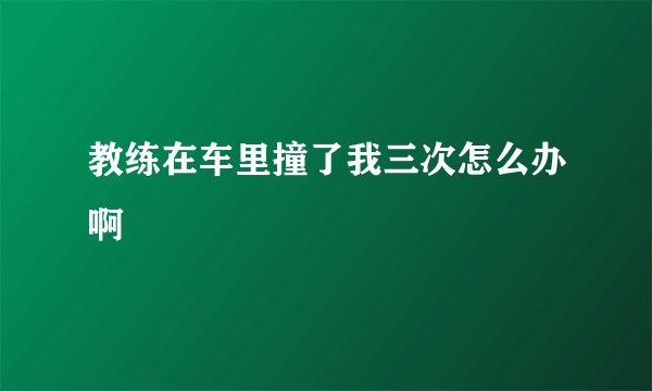 教练在车里撞了我三次怎么办啊