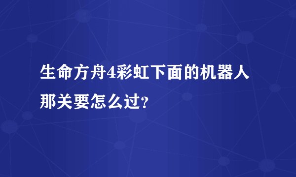 生命方舟4彩虹下面的机器人那关要怎么过？