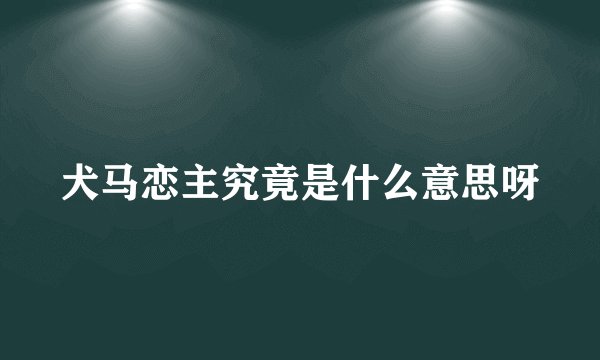 犬马恋主究竟是什么意思呀