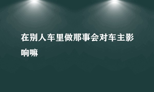 在别人车里做那事会对车主影响嘛