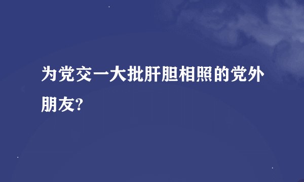 为党交一大批肝胆相照的党外朋友?