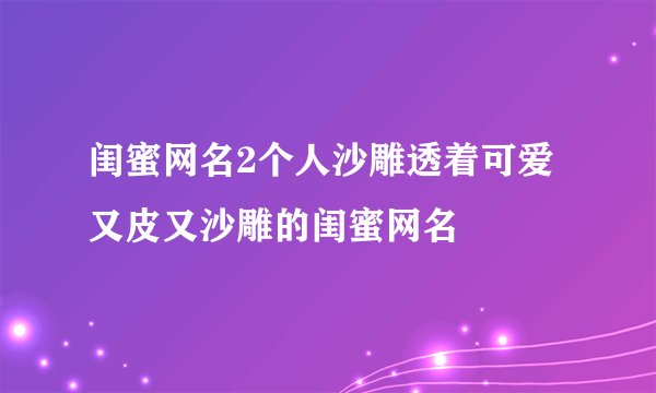 闺蜜网名2个人沙雕透着可爱又皮又沙雕的闺蜜网名