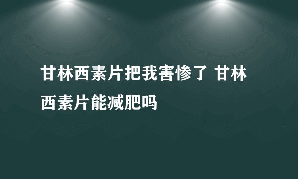 甘林西素片把我害惨了 甘林西素片能减肥吗