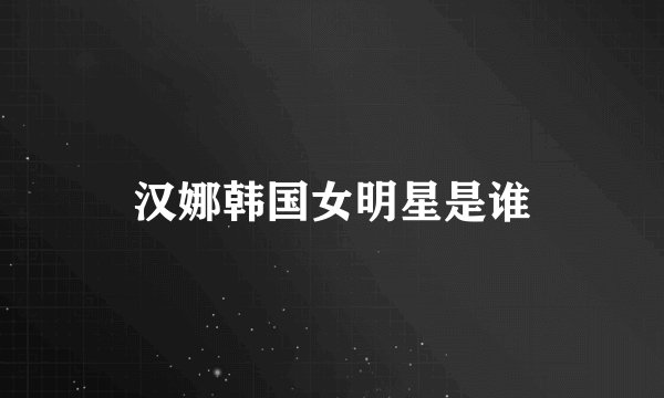 汉娜韩国女明星是谁