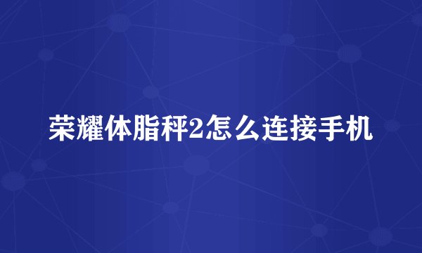 荣耀体脂秤2怎么连接手机