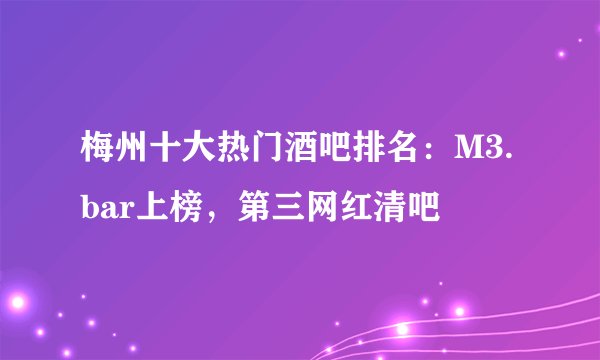梅州十大热门酒吧排名：M3.bar上榜，第三网红清吧