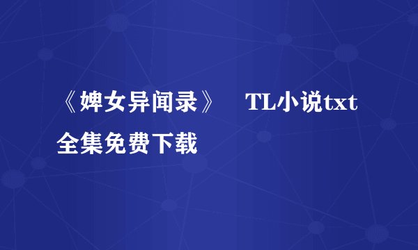 《婢女异闻录》囧TL小说txt全集免费下载