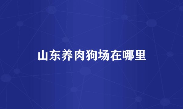 山东养肉狗场在哪里