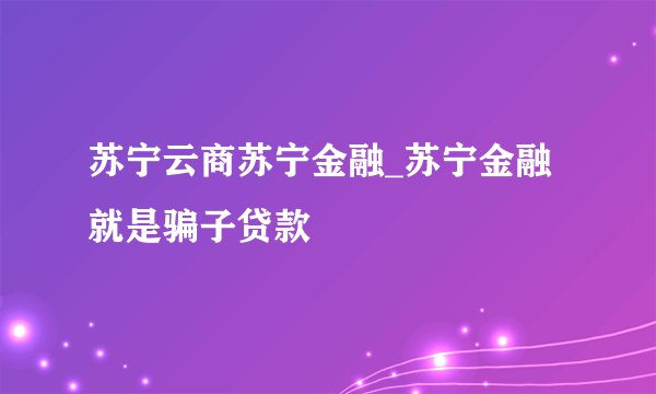 苏宁云商苏宁金融_苏宁金融就是骗子贷款