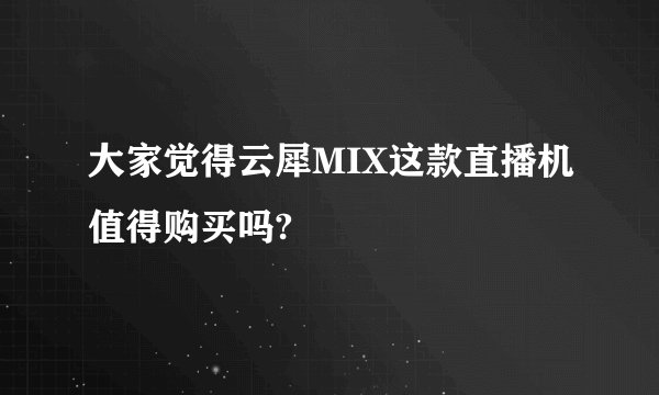 大家觉得云犀MIX这款直播机值得购买吗?