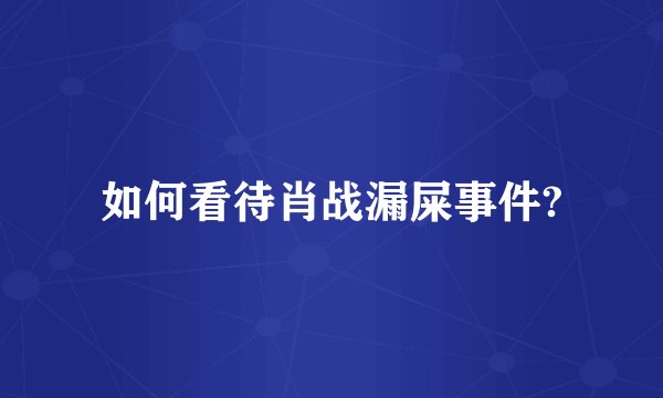 如何看待肖战漏屎事件?