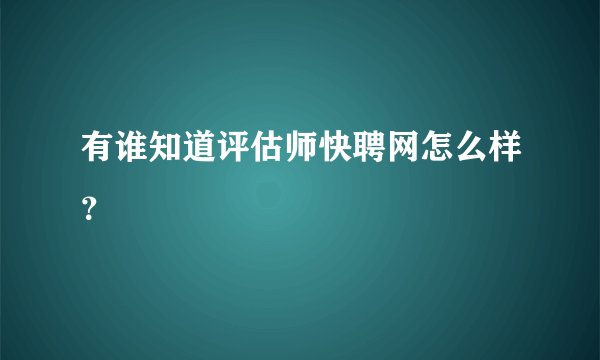 有谁知道评估师快聘网怎么样？