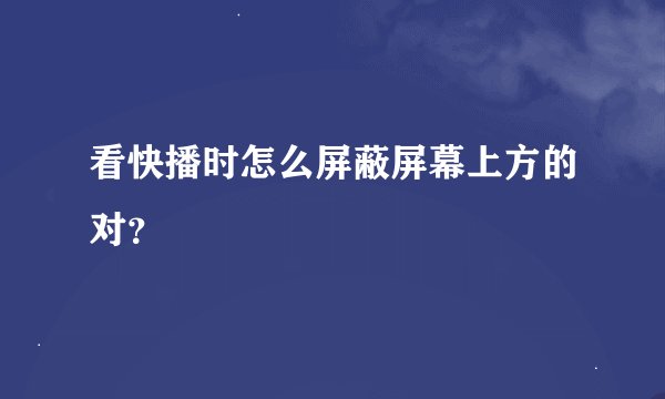 看快播时怎么屏蔽屏幕上方的对？