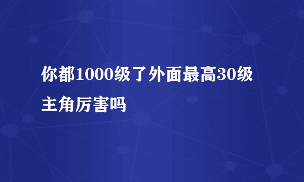 你都1000级了外面最高30级主角厉害吗